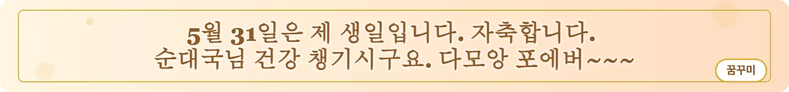 5월 31일은 제 생일입니다. 자축합니다.
순대국님 건강 챙기시구요. 다모앙 포에버~~~ (꿈꾸미)