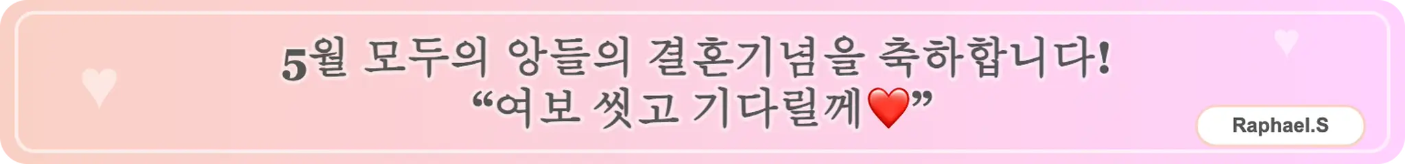 5월 모두의 앙들의 결혼기념을 축하합니다!
“여보 씻고 기다릴께❤️” (Raphael.S)