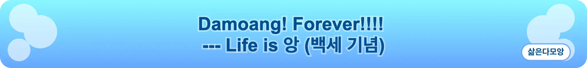 Damoang! Forever!!!!   --- Life is 앙 (백세 기념) (삶은다모앙)
